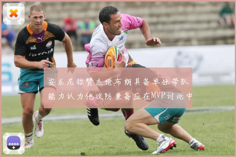 安东尼称赞杰伦布朗具备单独带队能力认为他攻防兼备应在MVP讨论中占有一席之地