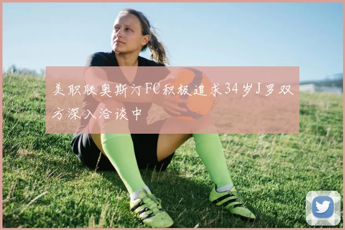美职联奥斯汀FC积极追求34岁J罗双方深入洽谈中