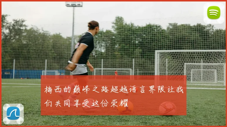 梅西的巅峰之路超越语言界限让我们共同享受这份荣耀