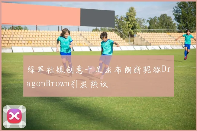 绿军社媒创意十足龙布朗新昵称DragonBrown引发热议