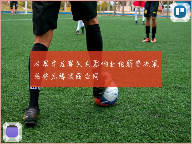 活塞季后赛失利影响杜伦薪资决策或将无缘顶薪合同