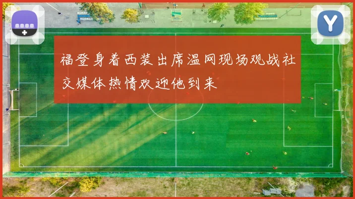 福登身着西装出席温网现场观战社交媒体热情欢迎他到来