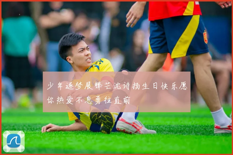 少年逐梦展锋芒沈诗扬生日快乐愿你热爱不息勇往直前