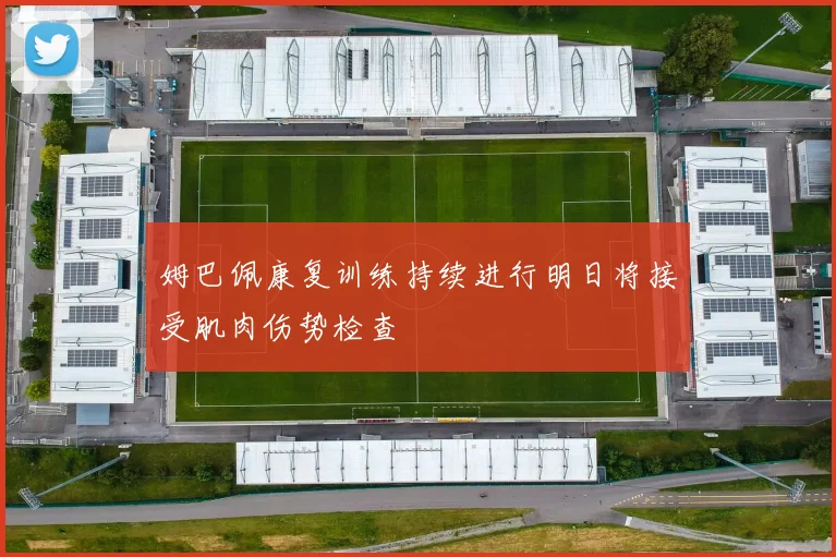 姆巴佩康复训练持续进行明日将接受肌肉伤势检查