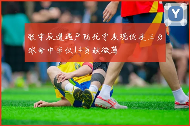 张宇辰遭遇严防死守表现低迷三分球命中率仅14贡献微薄