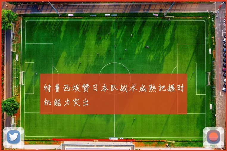 特鲁西埃赞日本队战术成熟把握时机能力突出