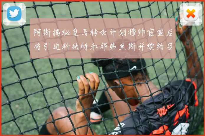 阿斯揭秘皇马转会计划穆帅官宣后将引进科纳特和邓弗里斯并续约吕迪格