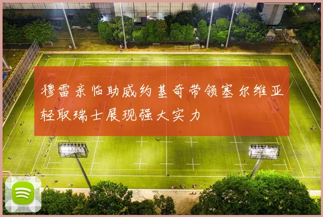 穆雷亲临助威约基奇带领塞尔维亚轻取瑞士展现强大实力
