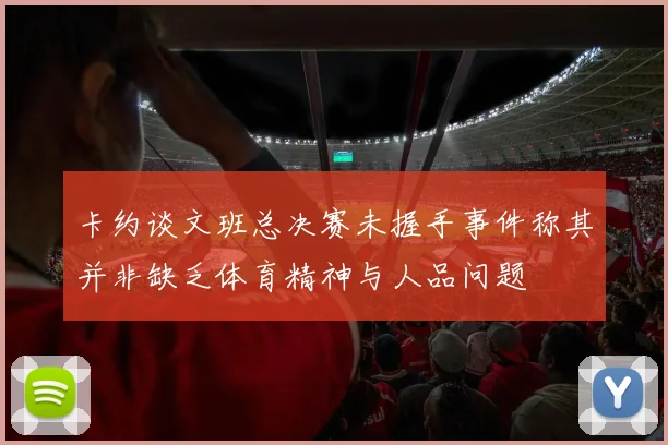 卡约谈文班总决赛未握手事件称其并非缺乏体育精神与人品问题