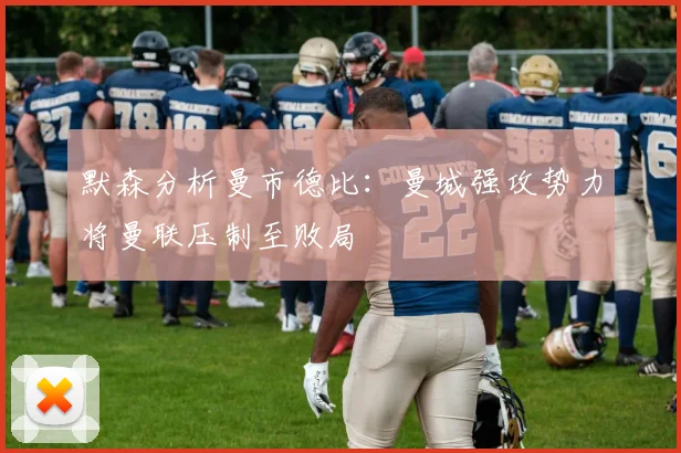默森分析曼市德比：曼城强攻势力将曼联压制至败局