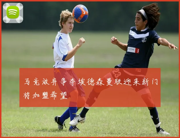马竞放弃争夺埃德森曼联迎来新门将加盟希望