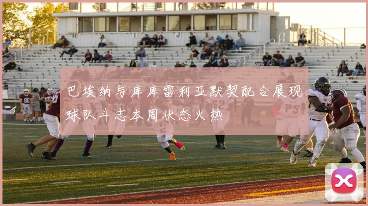 巴埃纳与库库雷利亚默契配合展现球队斗志本周状态火热