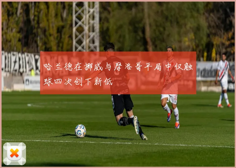 哈兰德在挪威与摩洛哥平局中仅触球四次创下新低