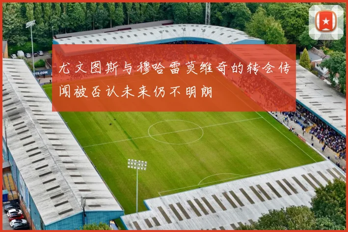 尤文图斯与穆哈雷莫维奇的转会传闻被否认未来仍不明朗