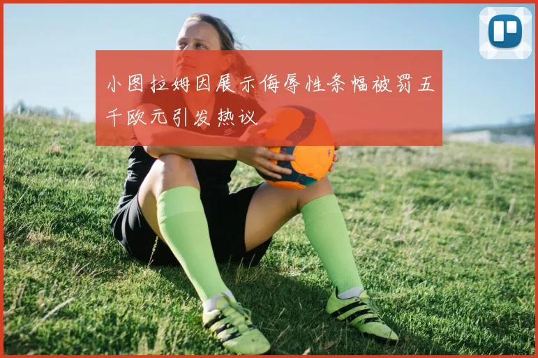 小图拉姆因展示侮辱性条幅被罚五千欧元引发热议