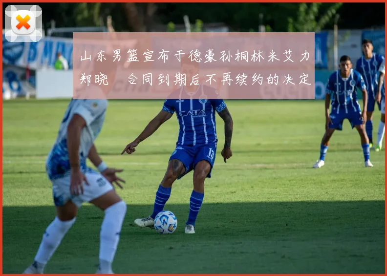 山东男篮宣布于德豪孙桐林米艾力郑晓垚合同到期后不再续约的决定
