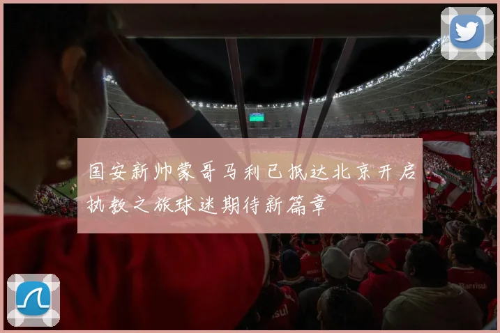 国安新帅蒙哥马利已抵达北京开启执教之旅球迷期待新篇章