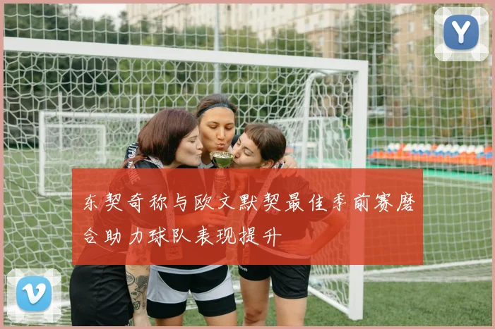 东契奇称与欧文默契最佳季前赛磨合助力球队表现提升