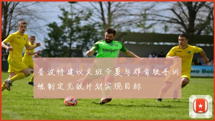 香波特建议文班今夏与邓肯联手训练制定无敌计划实现目标