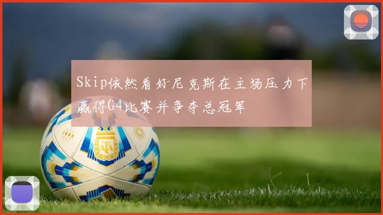 Skip依然看好尼克斯在主场压力下赢得G4比赛并争夺总冠军