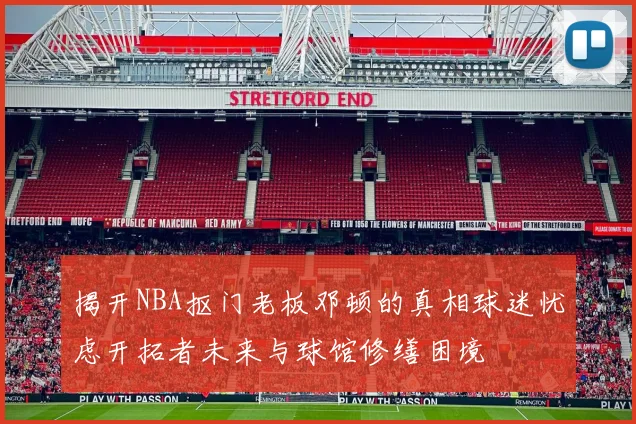揭开NBA抠门老板邓顿的真相球迷忧虑开拓者未来与球馆修缮困境