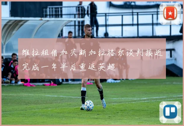 维拉租借加买断加拉格尔谈判接近完成一年半后重返英超