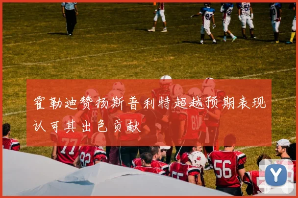 霍勒迪赞扬斯普利特超越预期表现认可其出色贡献