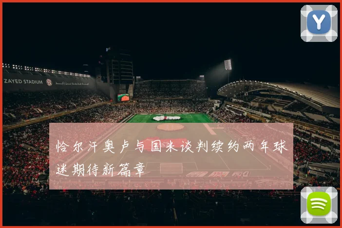 恰尔汗奥卢与国米谈判续约两年球迷期待新篇章