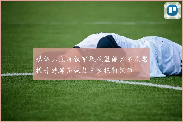 媒体人点评张宇辰投篮能力不足需提升持球突破与三分投射技巧