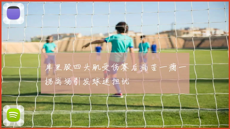 库里股四头肌受伤赛后痛苦一瘸一拐离场引发球迷担忧