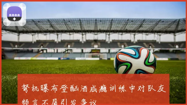 弩机曝布登酗酒成瘾训练中对队友频言不屑引发争议