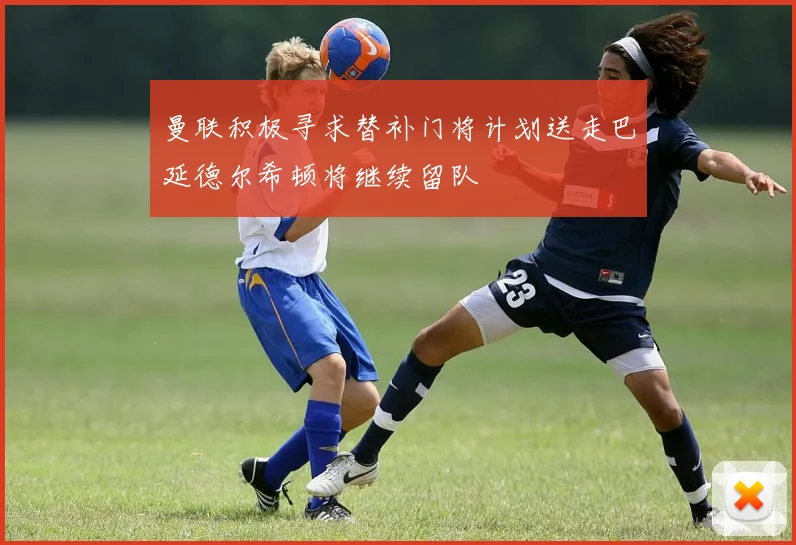 曼联积极寻求替补门将计划送走巴延德尔希顿将继续留队