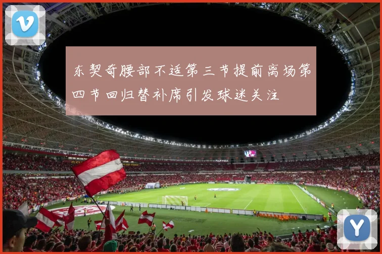东契奇腰部不适第三节提前离场第四节回归替补席引发球迷关注