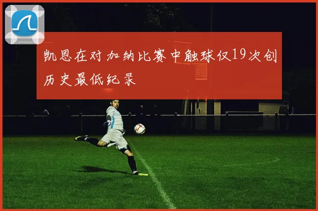 凯恩在对加纳比赛中触球仅19次创历史最低纪录